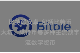 比特派安卓 包括比特币、以太坊、莱特币等多种主流数字货币