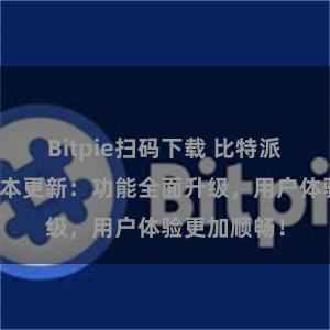 Bitpie扫码下载 比特派钱包最新版本更新：功能全面升级，用户体验更加顺畅！