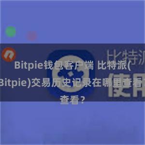 Bitpie钱包客户端 比特派(Bitpie)交易历史记录在哪里查看？