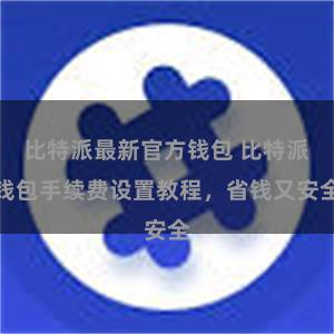 比特派最新官方钱包 比特派钱包手续费设置教程，省钱又安全